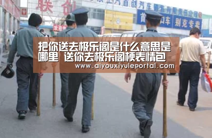 把你送去极乐阁是什么意思是哪里 送你去极乐阁梗表情包【爱游戏真人】(图3) 爱游戏真人