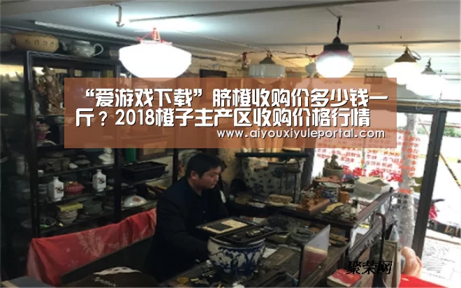 “爱游戏下载”脐橙收购价多少钱一斤?2018橙子主产区收购价格行情(图1) 爱游戏娱乐
