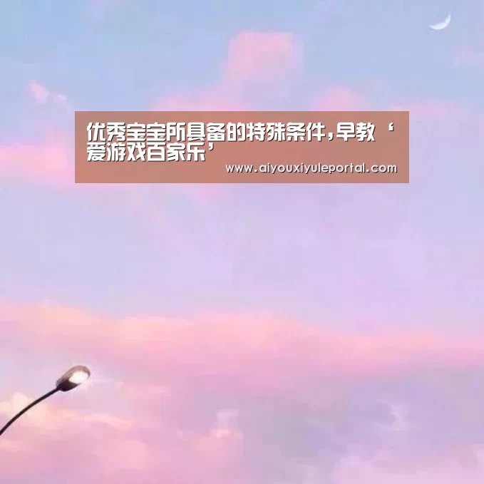 优秀宝宝所具备的特殊条件,早教‘爱游戏百家乐’(图1) 爱游戏百家乐